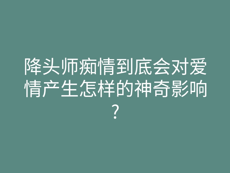 降头师痴情到底会对爱情产生怎样的神奇影响?
