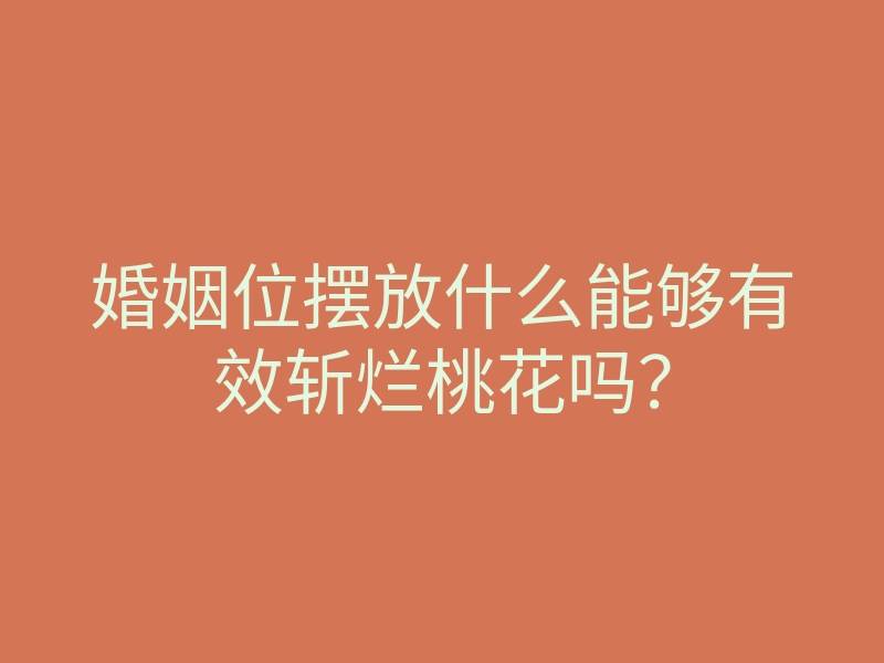 婚姻位摆放什么能够有效斩烂桃花吗?
