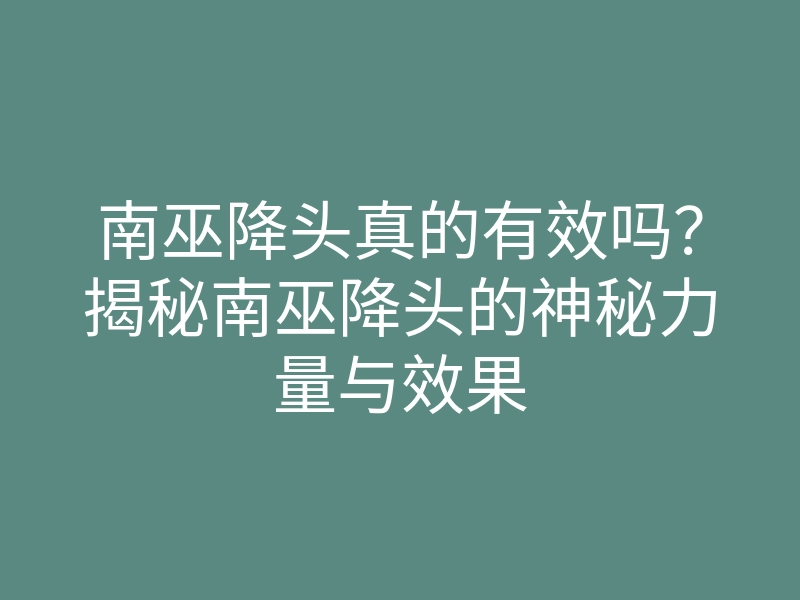 南巫降头真的有效吗?揭秘南巫降头的神秘力量与效果