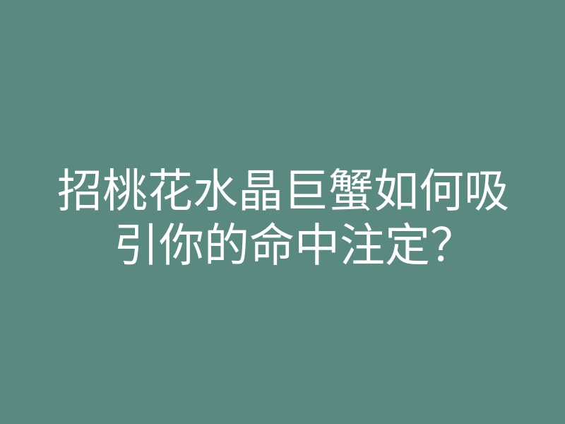 招桃花水晶巨蟹如何吸引你的命中注定?