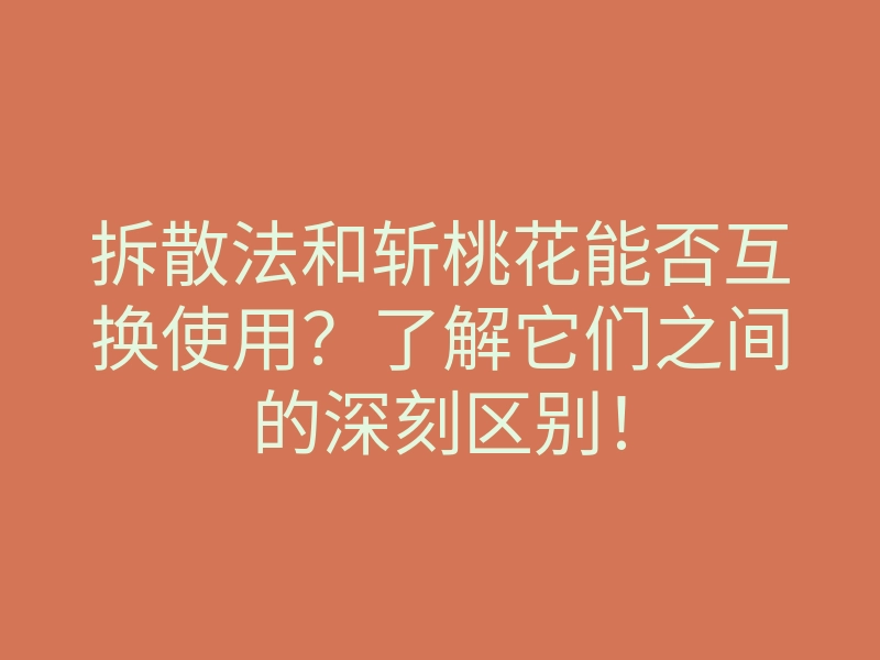 拆散法和斩桃花能否互换使用?了解它们之间的深刻区别!