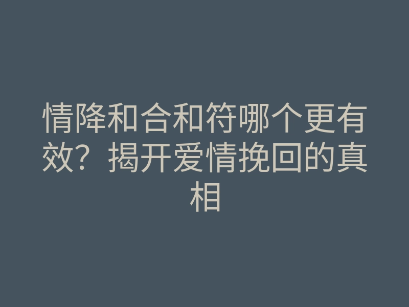 情降和合和符哪个更有效？揭开爱情挽回的真相
