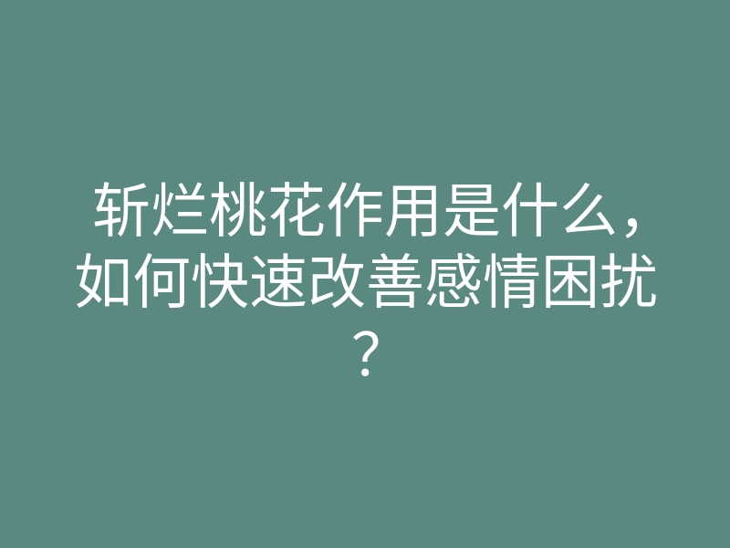 斩烂桃花作用是什么,如何快速改善感情困扰?