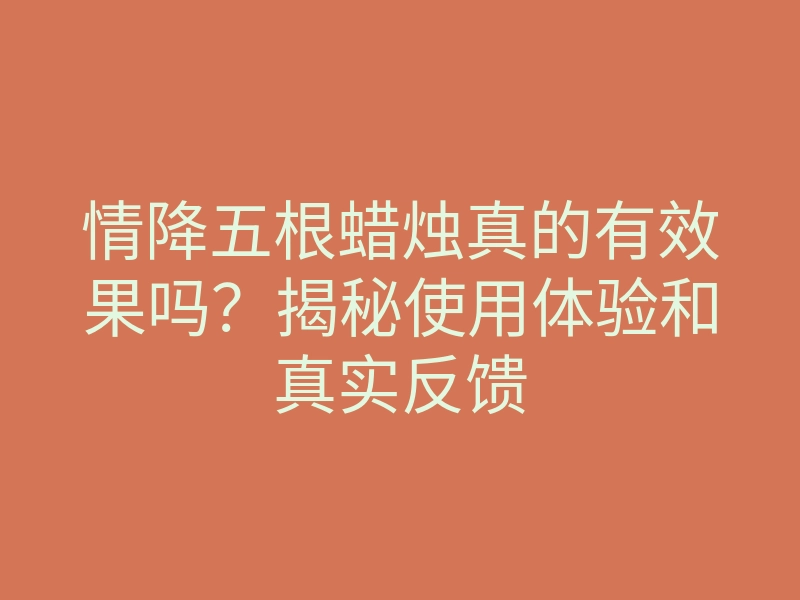 情降五根蜡烛真的有效果吗？揭秘使用体验和真实反馈