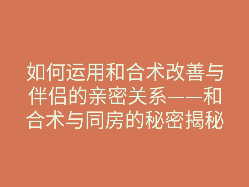 如何运用和合术改善与伴侣的亲密关系——和合术与同房的秘密揭秘