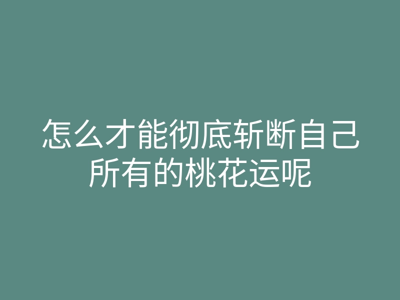 怎么才能彻底斩断自己所有的桃花运呢