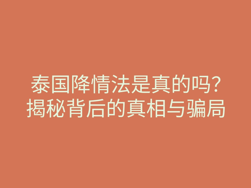 泰国降情法是真的吗?揭秘背后的真相与骗局