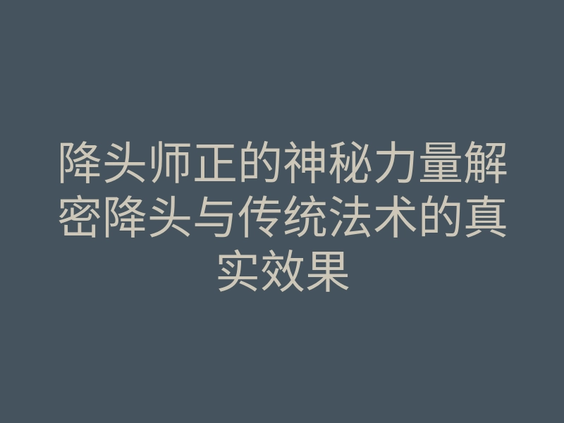 降头师正的神秘力量解密降头与传统法术的真实效果