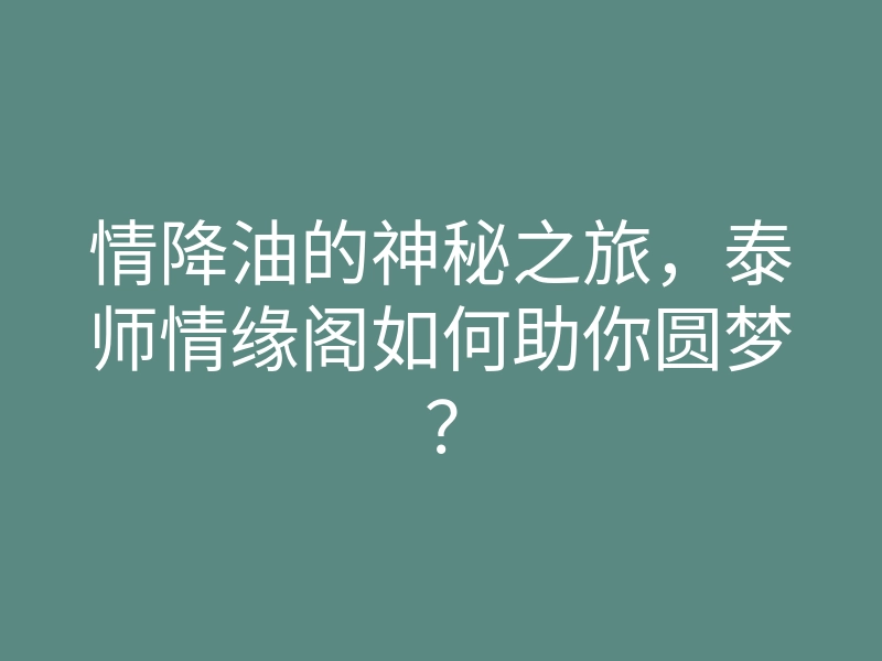 情降油的神秘之旅,泰师情缘阁如何助你圆梦?