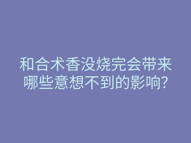 和合术香没烧完会带来哪些意想不到的影响?