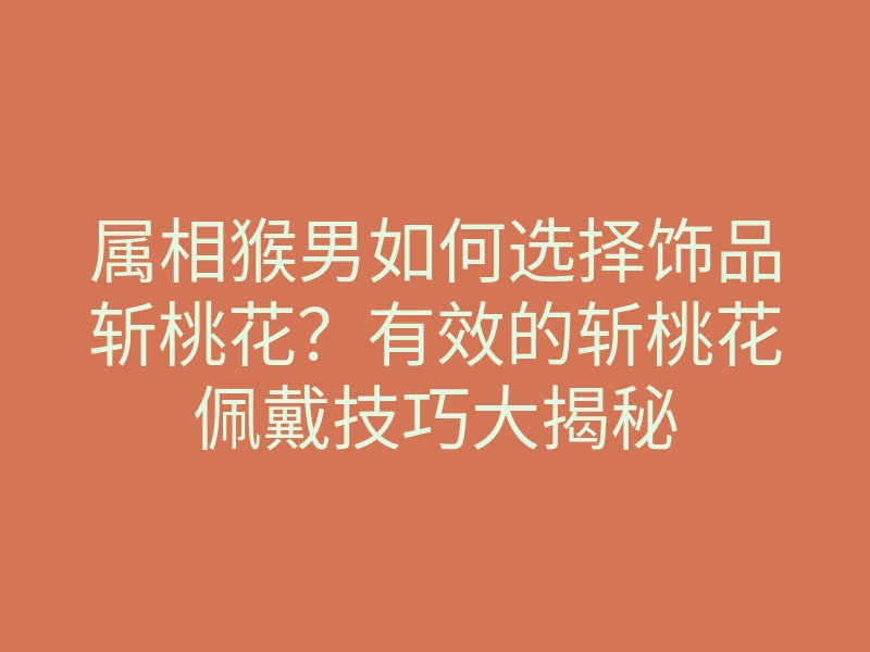 属相猴男如何选择饰品斩桃花?有效的斩桃花佩戴技巧大揭秘