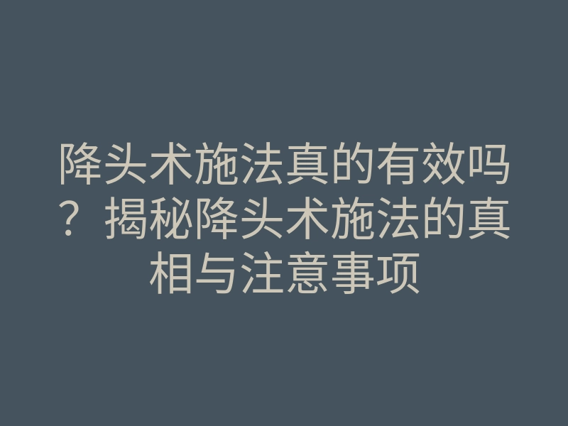 降头术施法真的有效吗?揭秘降头术施法的真相与注意事项