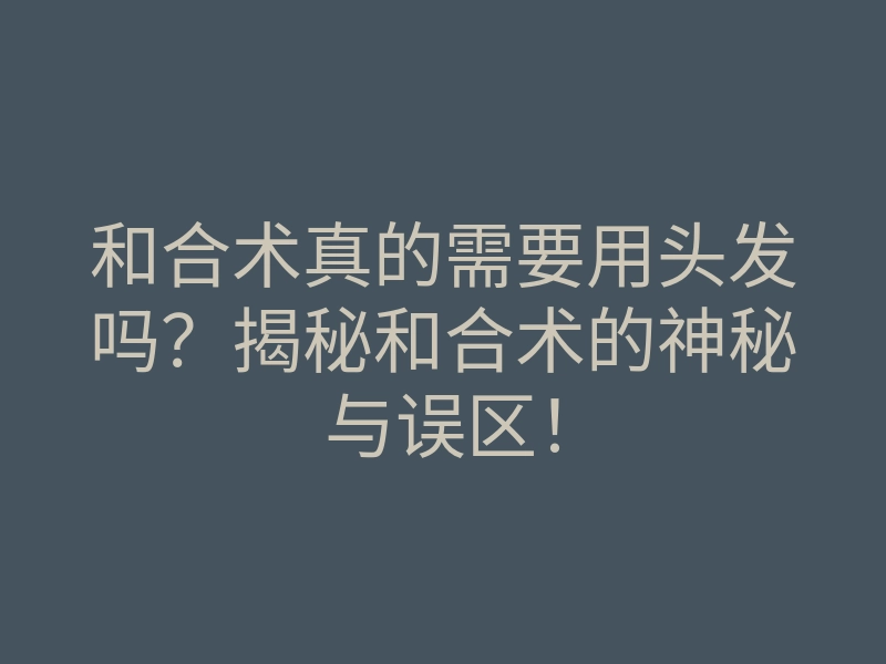 和合术真的需要用头发吗?揭秘和合术的神秘与误区!