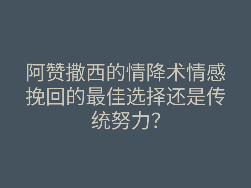 阿赞撒西的情降术情感挽回的最佳选择还是传统努力？