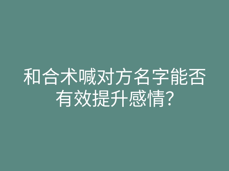 和合术喊对方名字能否有效提升感情?
