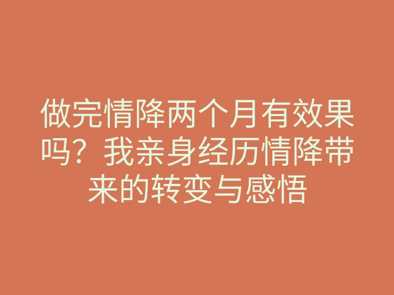 做完情降两个月有效果吗?我亲身经历情降带来的转变与感悟