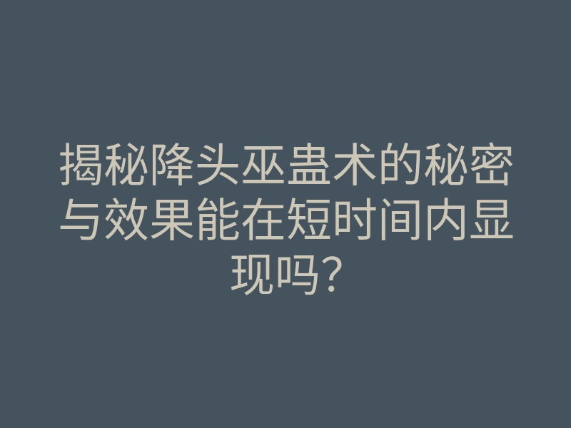 揭秘降头巫蛊术的秘密与效果能在短时间内显现吗?