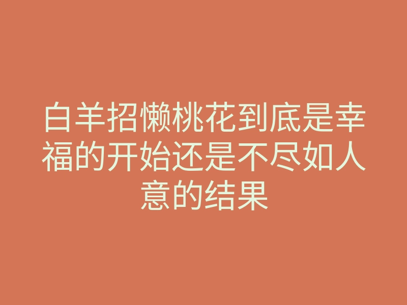 白羊招懒桃花到底是幸福的开始还是不尽如人意的结果