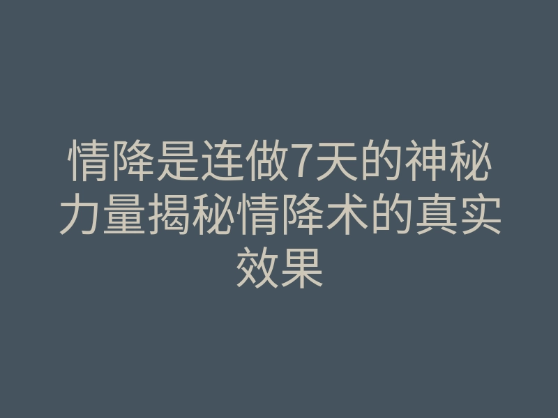情降是连做7天的神秘力量揭秘情降术的真实效果