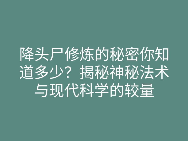 降头尸修炼的秘密你知道多少?揭秘神秘法术与现代科学的较量