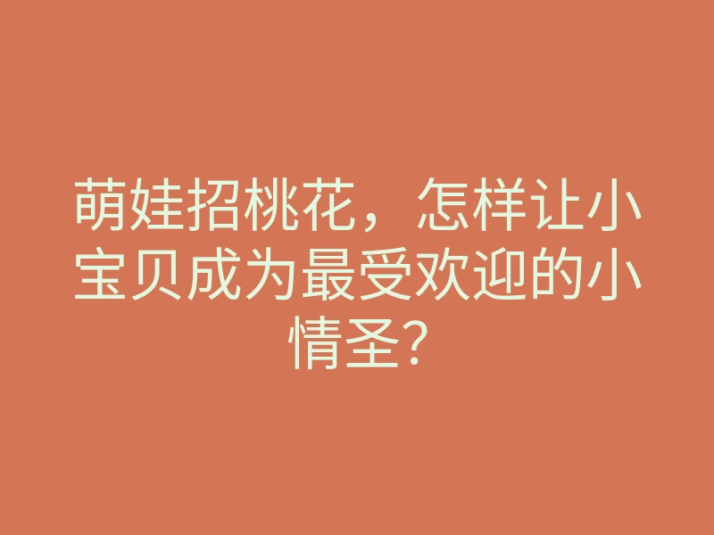 萌娃招桃花,怎样让小宝贝成为最受欢迎的小情圣?