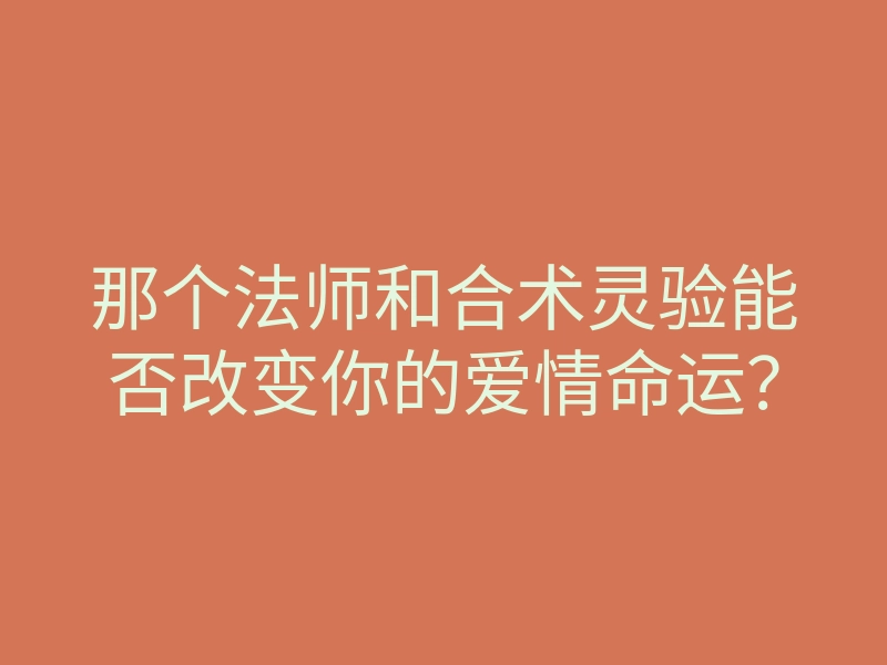 那个法师和合术灵验能否改变你的爱情命运?