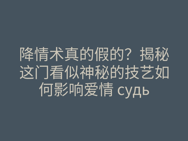 降情术真的假的?揭秘这门看似神秘的技艺如何影响爱情 судьбы