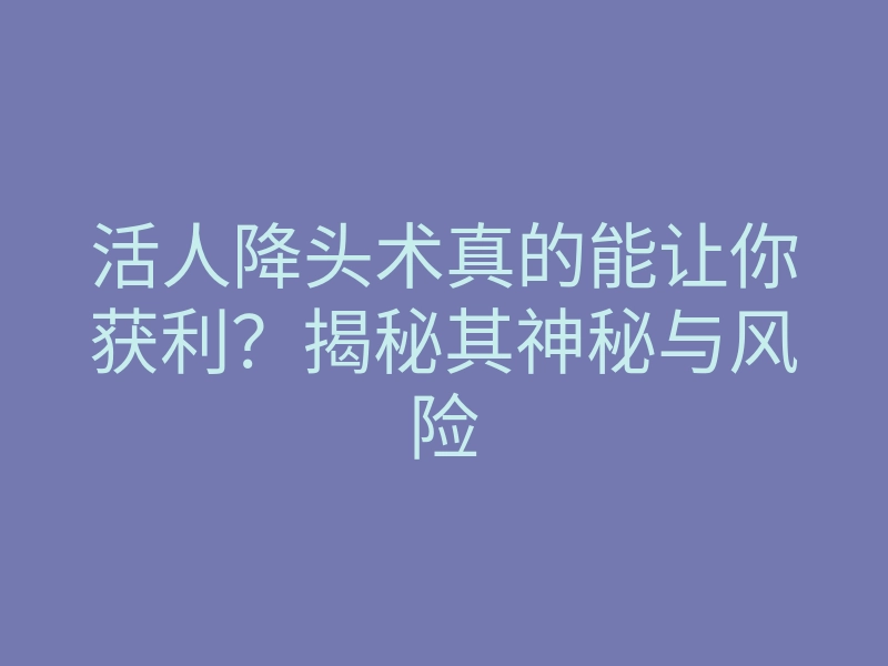 活人降头术真的能让你获利?揭秘其神秘与风险