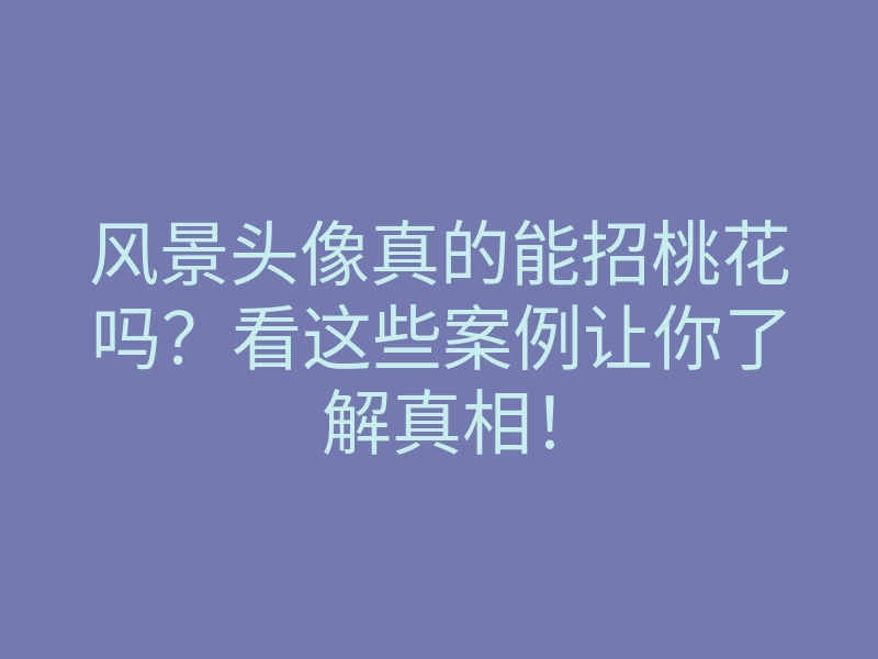 风景头像真的能招桃花吗?看这些案例让你了解真相!