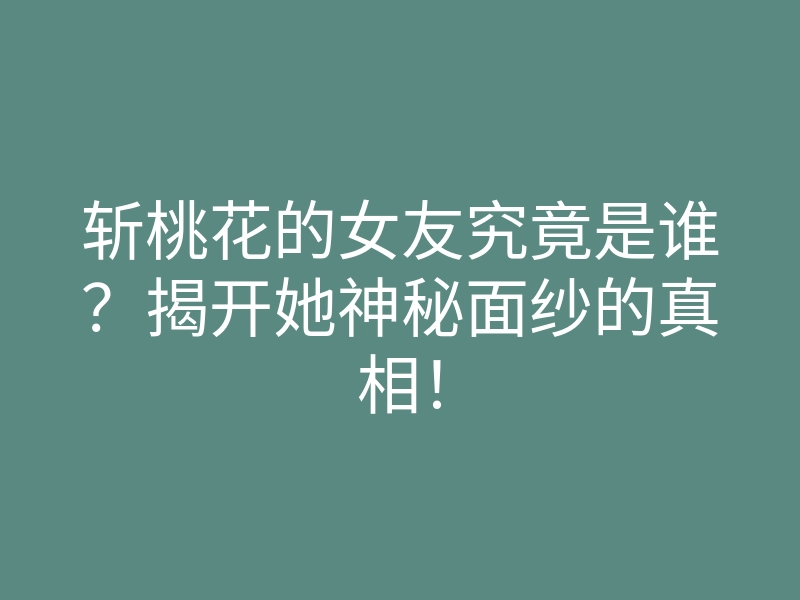 斩桃花的女友究竟是谁？揭开她神秘面纱的真相！