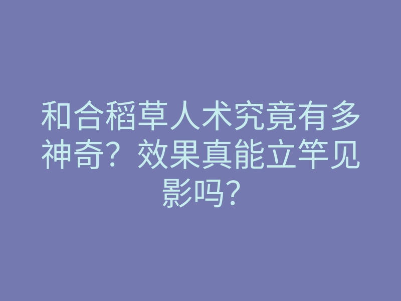 和合稻草人术究竟有多神奇？效果真能立竿见影吗？