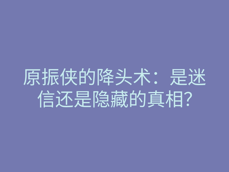 原振侠的降头术:是迷信还是隐藏的真相?