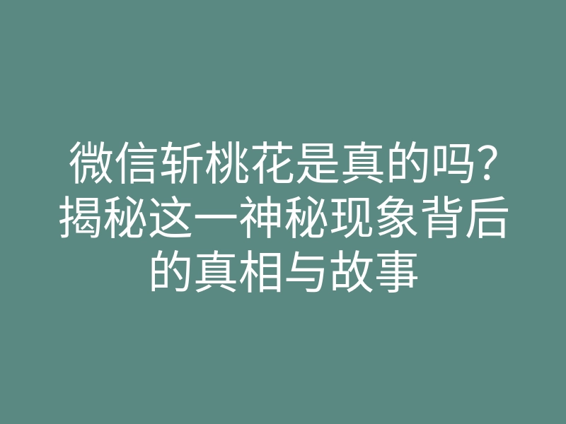 微信斩桃花是真的吗?揭秘这一神秘现象背后的真相与故事
