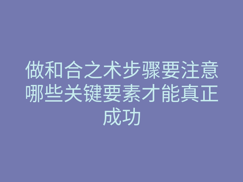 做和合之术步骤要注意哪些关键要素才能真正成功