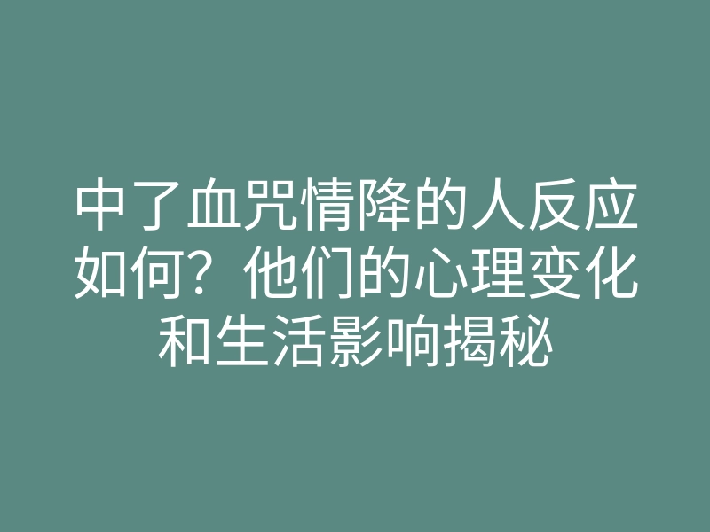 中了血咒情降的人反应如何?他们的心理变化和生活影响揭秘