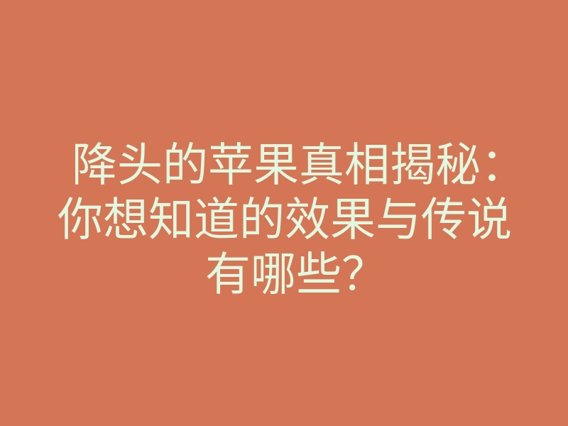 降头的苹果真相揭秘:你想知道的效果与传说有哪些?