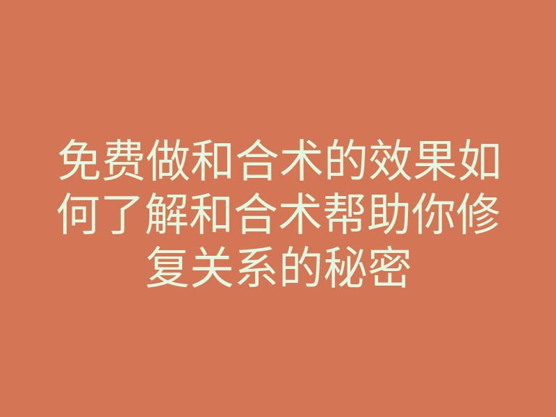 免费做和合术的效果如何了解和合术帮助你修复关系的秘密