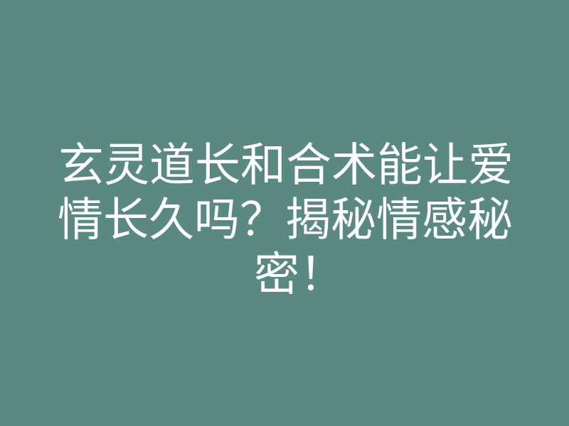 玄灵道长和合术能让爱情长久吗?揭秘情感秘密!