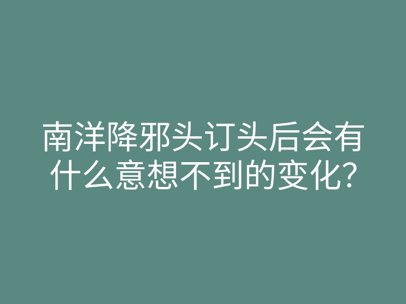 南洋降邪头订头后会有什么意想不到的变化?