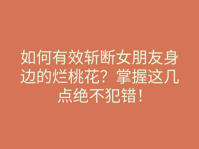 如何有效斩断女朋友身边的烂桃花?掌握这几点绝不犯错!