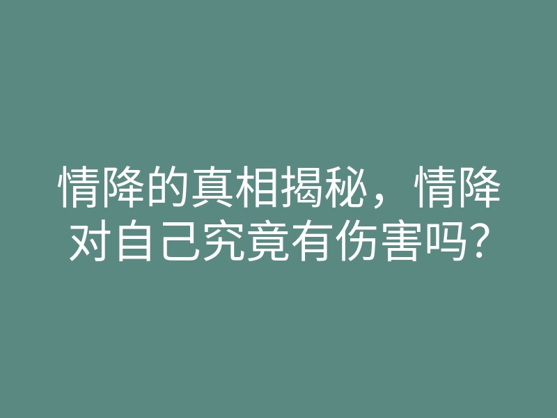 情降的真相揭秘,情降对自己究竟有伤害吗?