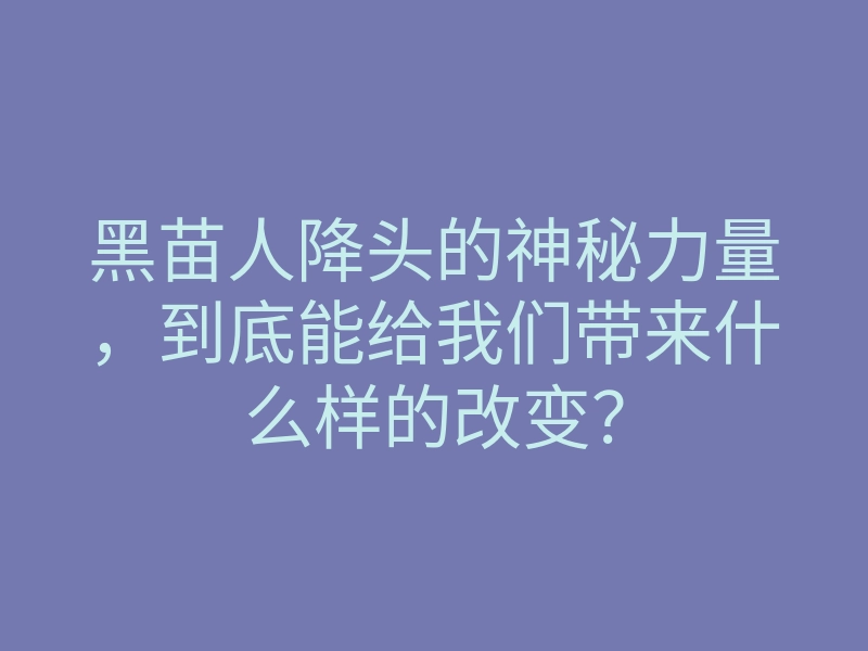 黑苗人降头的神秘力量,到底能给我们带来什么样的改变?