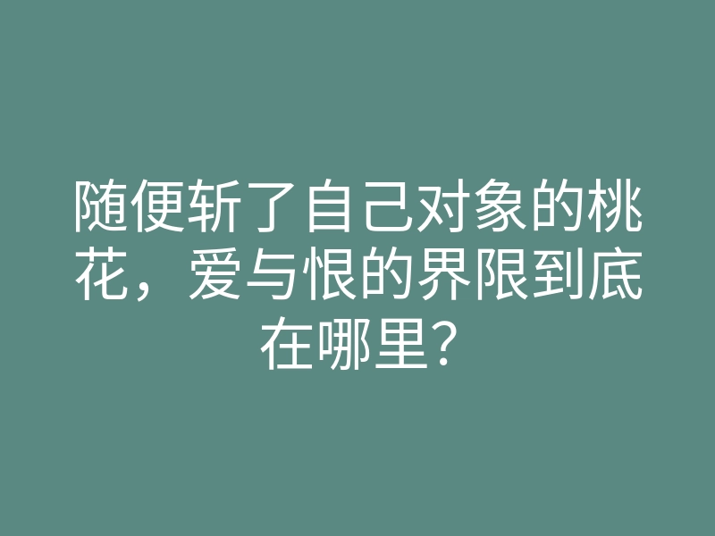 随便斩了自己对象的桃花,爱与恨的界限到底在哪里?