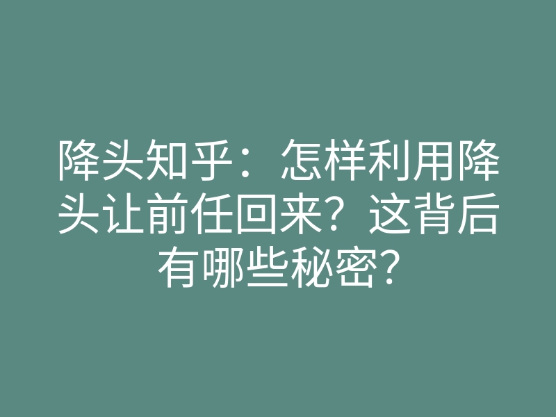 降头知乎:怎样利用降头让前任回来?这背后有哪些秘密?