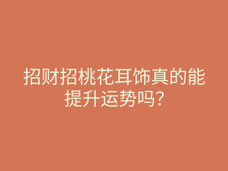 招财招桃花耳饰真的能提升运势吗？