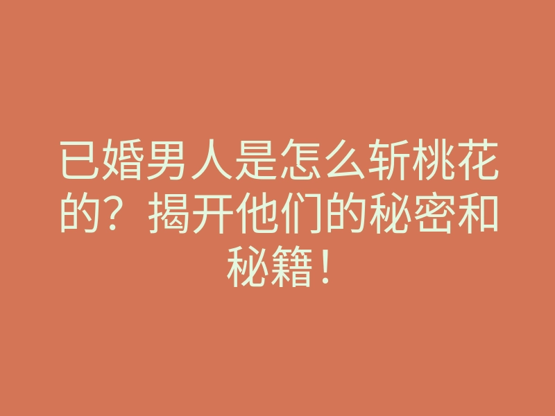 已婚男人是怎么斩桃花的？揭开他们的秘密和秘籍！