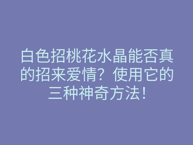 白色招桃花水晶能否真的招来爱情?使用它的三种神奇方法!