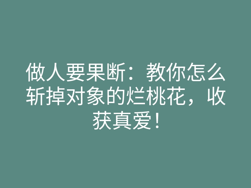 做人要果断:教你怎么斩掉对象的烂桃花,收获真爱!