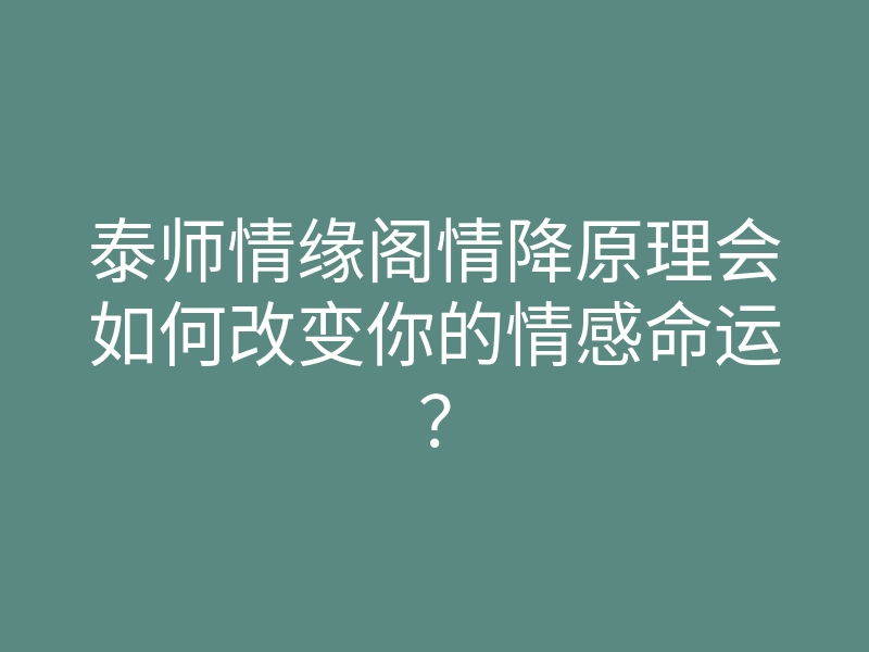 泰师情缘阁情降原理会如何改变你的情感命运?