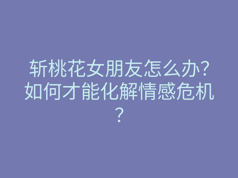 斩桃花女朋友怎么办?如何才能化解情感危机?